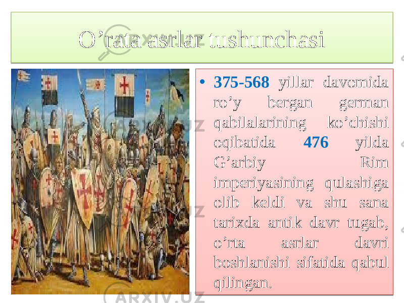 O’rata asrlar tushunchasi • 375-568 yillar davomida ro’y bergan german qabilalarining ko’chishi oqibatida 476 yilda G’arbiy Rim imperiyasining qulashiga olib keldi va shu sana tarixda antik davr tugab, o’rta asrlar davri boshlanishi sifatida qabul qilingan .0102 01 01 06 0311 16 11 07 0E 18 0D 11 05 11 13 16 1E 