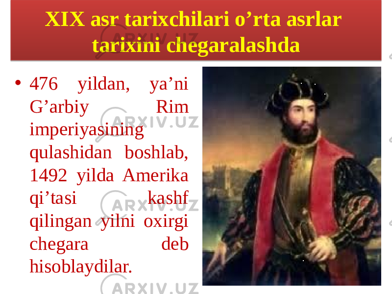 XIX asr tarixchilari o’rta asrlar tarixini chegaralashda • 476 yildan, ya’ni G’arbiy Rim imperiyasining qulashidan boshlab, 1492 yilda Amerika qi’tasi kashf qilingan yilni oxirgi chegara deb hisoblaydilar.14 18 