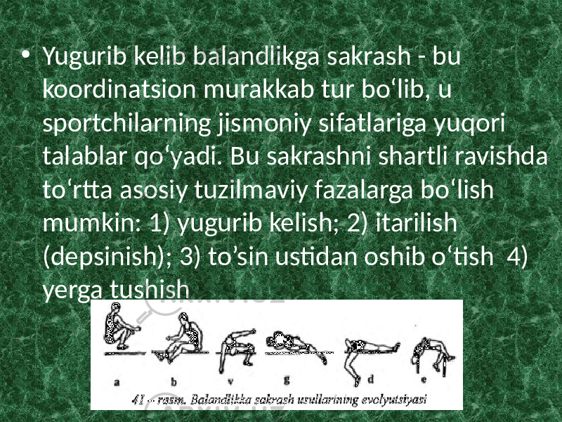 • Yugurib kelib balandlikga sakrash - bu koordinatsion murakkab tur bo‘lib, u sportchilarning jismoniy sifatlariga yuqori talablar qo‘yadi. Bu sakrashni shartli ravishda to‘rtta asosiy tuzilmaviy fazalarga bo‘lish mumkin: 1) yugurib kelish; 2) itarilish (depsinish); 3) to’sin ustidan oshib o‘tish 4) yerga tushish 