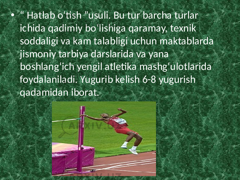 • “ Hatlab o‘tish ”usuli. Bu tur barcha turlar ichida qadimiy bo‘lishiga qaramay, texnik soddaligi va kam talabligi uchun maktablarda jismoniy tarbiya darslarida va уana boshlang‘ich yengil atletika mashg‘ulotlarida foydalaniladi. Yugurib kelish 6-8 yugurish qadamidan iborat. 