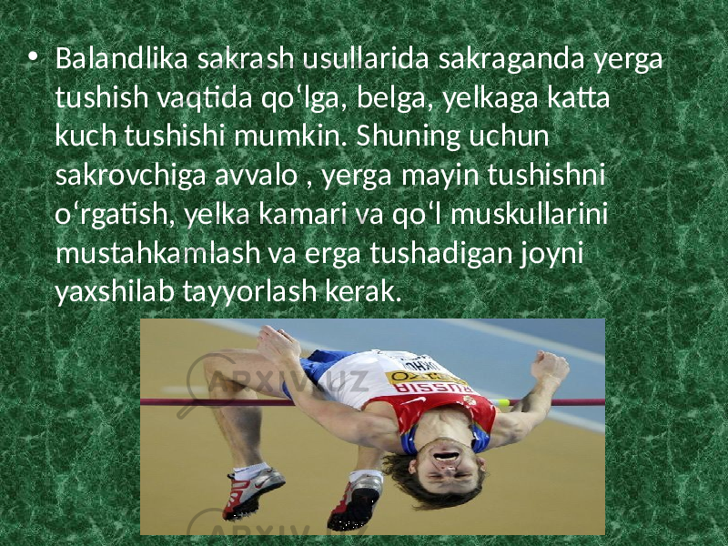 • Balandlika sakrash usullarida sakraganda yerga tushish vaqtida qo‘lga, belga, yelkaga katta kuch tushishi mumkin. Shuning uchun sakrovchiga avvalo , yerga mayin tushishni o‘rgatish, yelka kamari va qo‘l muskullarini mustahkamlash va erga tushadigan joyni yaxshilab tayyorlash kerak. 