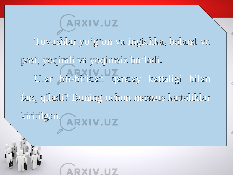 Tovushlar yo‘g‘on va ingichka, baland va past, yoqimli va yoqimsiz bo‘ladi. Ular bir-biridan qanday kattaligi bilan farq qiladi? Buning uchun maxsus kattaliklar kiritilgan. 