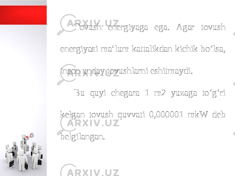 Tovush energiyaga ega. Agar tovush energiyasi ma’lum kattalikdan kichik bo‘lsa, inson unday tovushlarni eshitmaydi. Bu quyi chegara 1 m2 yuzaga to‘g‘ri kelgan tovush quvvati 0,000001 mkW deb belgilangan. 