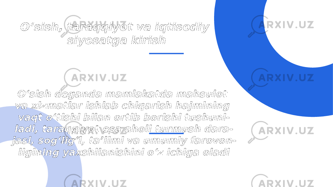 O‘sish, taraqqiyot va iqtisodiy siyosatga kirish O‘sish deganda mamlakatda mahsulot va xizmatlar ishlab chiqarish hajmining vaqt o‘tishi bilan ortib borishi tushuni - ladi, taraqqiyot esa aholi turmush dara - jasi, sog‘lig‘i, ta’limi va umumiy farovon - ligining yaxshilanishini o‘z ichiga oladi 