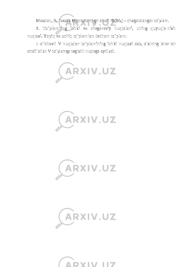 Masalan, R n fazoda M 0 nuqtaning r atrofi S r ( M 0 )   –   chegaralangan to`plam. 2. To`plamning ichki va chegaraviy nuqtalari, uning quyuqla-nish nuqtasi. Yopiq va ochiq to`plamlar. Ixcham to`plam. n o`lchovli V nuqtalar to`plamining ichki nuqtasi deb, o`zining biror-bir atrofi bilan V to`plamga tegishli nuqtaga aytiladi. 