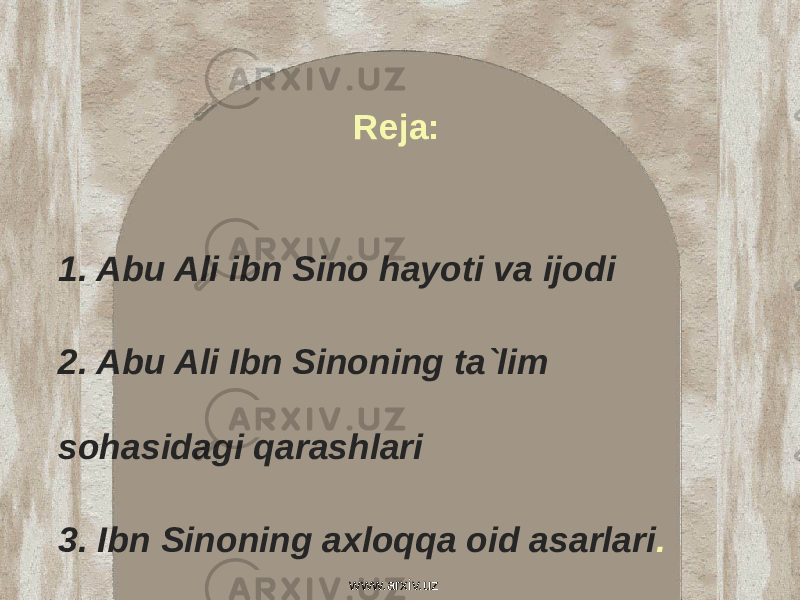   Reja: 1. Abu Ali ibn Sino hayoti va ijodi 2. Abu Ali Ibn Sinoning ta`lim sohasidagi qarashlari 3. Ibn Sinoning axloqqa oid asarlari .  www.arxiv.uz 