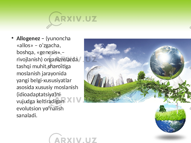 • Allogenez – (yunoncha «allos» – o‘zgacha, boshqa, «genesis» – rivojlanish) organizmlarda tashqi muhit sharoitiga moslanish jarayonida yangi belgi-xususiyatlar asosida xususiy moslanish (idioadaptatsiya)ni vujudga keltiradigan evolutsion yo‘nalish sanaladi. 