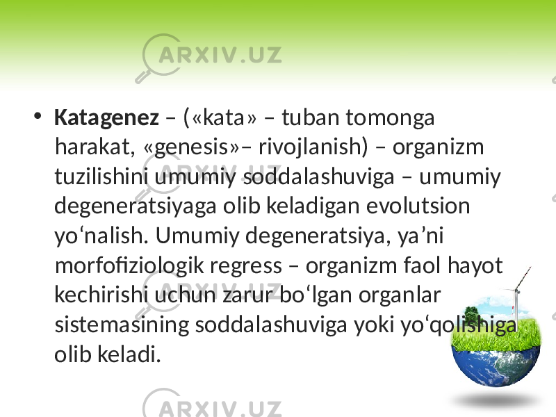 • Katagenez – («kata» – tuban tomonga harakat, «genesis»– rivojlanish) – organizm tuzilishini umumiy soddalashuviga – umumiy degeneratsiyaga olib keladigan evolutsion yo‘nalish. Umumiy degeneratsiya, ya’ni morfofiziologik regress – organizm faol hayot kechirishi uchun zarur bo‘lgan organlar sistemasining soddalashuviga yoki yo‘qolishiga olib keladi. 