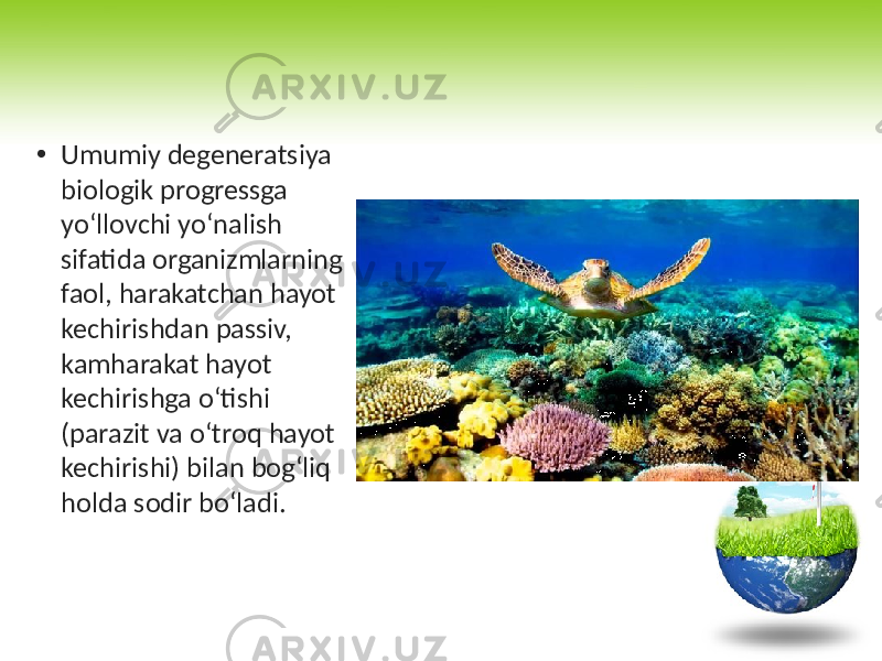 • Umumiy degeneratsiya biologik progressga yo‘llovchi yo‘nalish sifatida organizmlarning faol, harakatchan hayot kechirishdan passiv, kamharakat hayot kechirishga o‘tishi (parazit va o‘troq hayot kechirishi) bilan bog‘liq holda sodir bo‘ladi. 