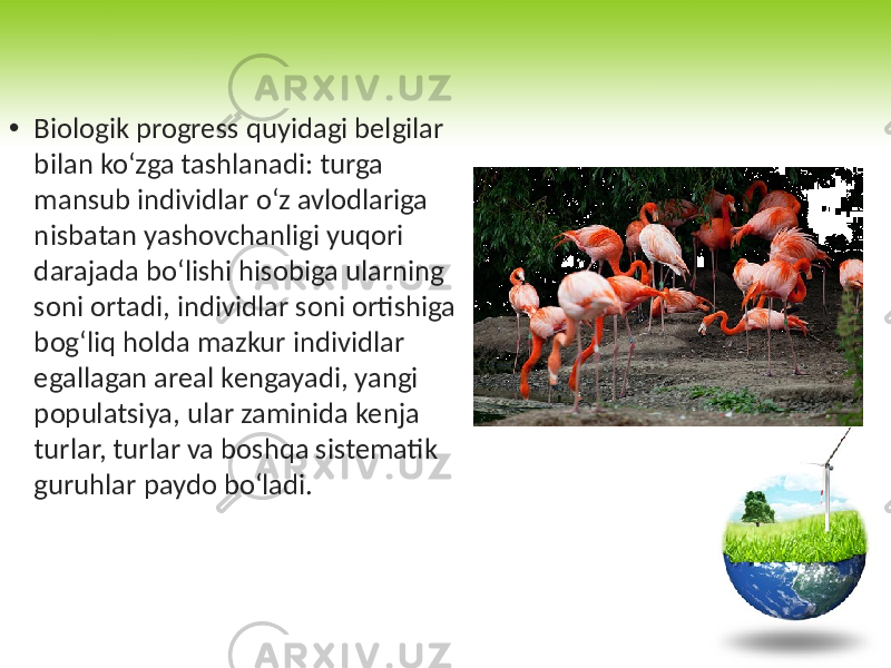 • Biologik progress quyidagi belgilar bilan ko‘zga tashlanadi: turga mansub individlar o‘z avlodlariga nisbatan yashovchanligi yuqori darajada bo‘lishi hisobiga ularning soni ortadi, individlar soni ortishiga bog‘liq holda mazkur individlar egallagan areal kengayadi, yangi populatsiya, ular zaminida kenja turlar, turlar va boshqa sistematik guruhlar paydo bo‘ladi. 