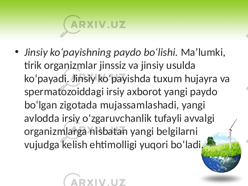 • Jinsiy ko‘payishning paydo bo‘lishi. Ma’lumki, tirik organizmlar jinssiz va jinsiy usulda ko‘payadi. Jinsiy ko‘payishda tuxum hujayra va spermatozoiddagi irsiy axborot yangi paydo bo‘lgan zigotada mujassamlashadi, yangi avlodda irsiy o‘zgaruvchanlik tufayli avvalgi organizmlarga nisbatan yangi belgilarni vujudga kelish ehtimolligi yuqori bo‘ladi. 