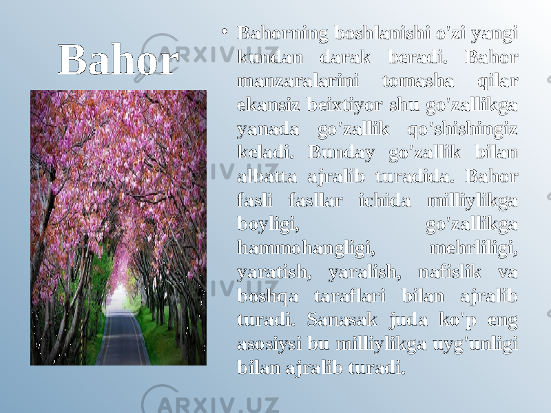 Bahor • Bahorning boshlanishi o&#39;zi yangi kundan darak beradi. Bahor manzaralarini tomasha qilar ekansiz beixtiyor shu go&#39;zallikga yanada go&#39;zallik qo&#39;shishingiz keladi. Bunday go&#39;zallik bilan albatta ajralib turadida. Bahor fasli fasllar ichida milliylikga boyligi, go&#39;zallikga hammohangligi, mehrliligi, yaratish, yaralish, nafislik va boshqa taraflari bilan ajralib turadi. Sanasak juda ko&#39;p eng asosiysi bu milliylikga uyg&#39;unligi bilan ajralib turadi. 