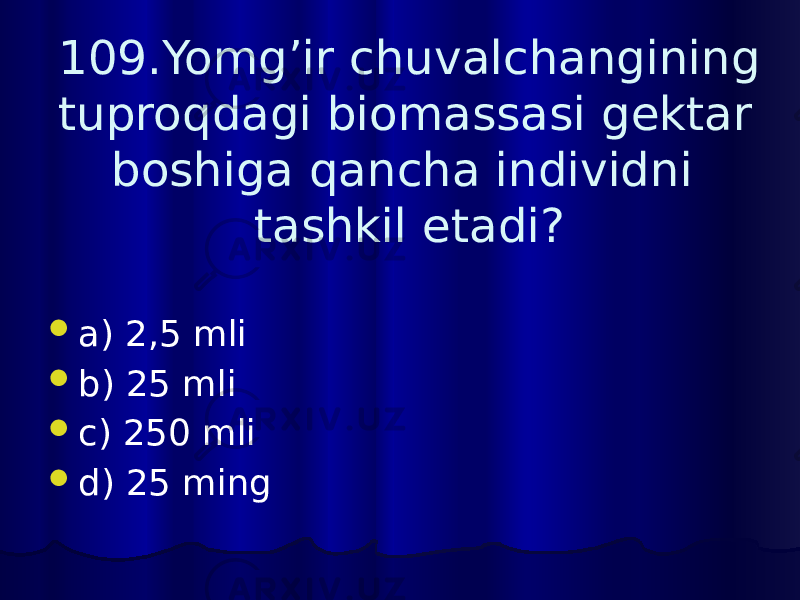 109.Yomg’ir chuvalchangining tuproqdagi biomassasi gektar boshiga qancha individni tashkil etadi?  a) 2,5 mli  b) 25 mli  c) 250 mli  d) 25 ming 
