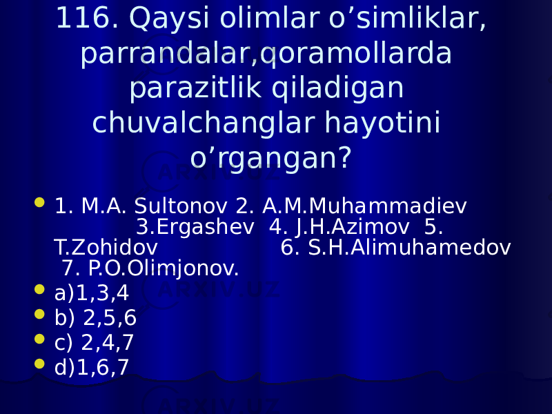 116. Qaysi olimlar o’simliklar, parrandalar,qoramollarda parazitlik qiladigan chuvalchanglar hayotini o’rgangan?  1. M.A. Sultonov 2. A.M.Muhammadiev 3.Ergashev 4. J.H.Azimov 5. T.Zohidov 6. S.H.Alimuhamedov 7. P.O.Olimjonov.  a)1,3,4  b) 2,5,6  c) 2,4,7  d)1,6,7 