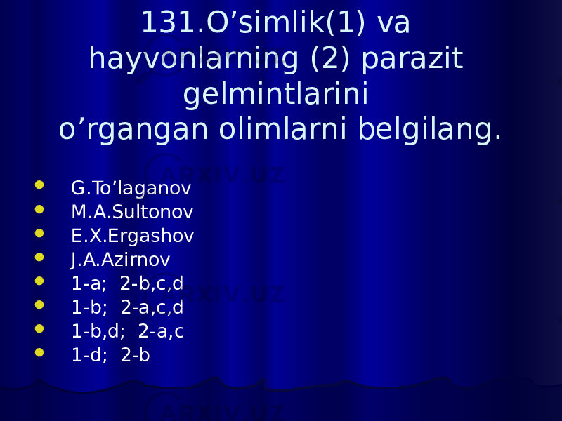 131.O’simlik(1) va hayvonlarning (2) parazit gelmintlarini o’rgangan olimlarni belgilang.  G.To’laganov  M.A.Sultonov  E.X.Ergashov  J.A.Azirnov  1-a; 2-b,c,d  1-b; 2-a,c,d  1-b,d; 2-a,c  1-d; 2-b 