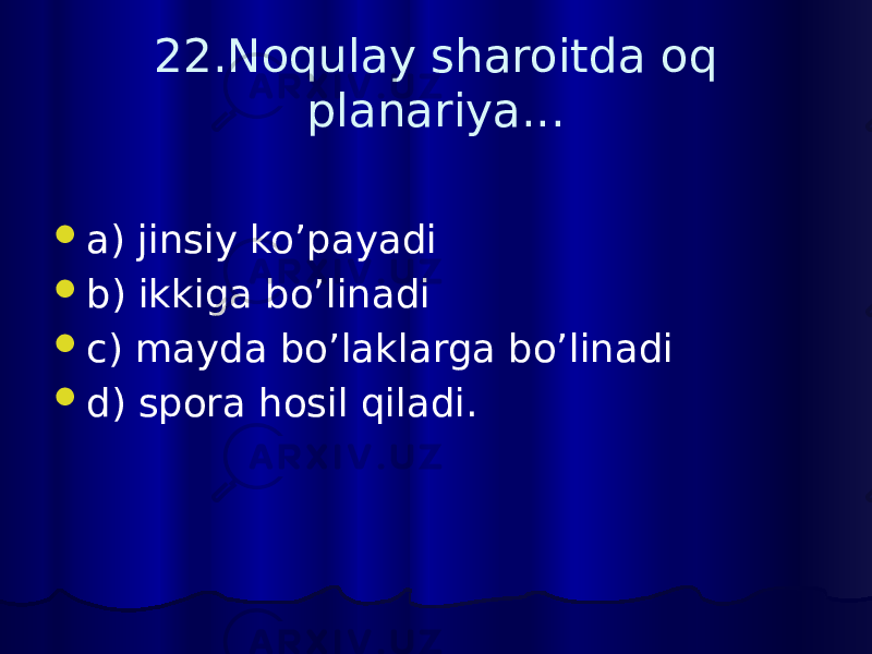 22.Noqulay sharoitda oq planariya...  a) jinsiy ko’payadi  b) ikkiga bo’linadi  c) mayda bo’laklarga bo’linadi  d) spora hosil qiladi. 