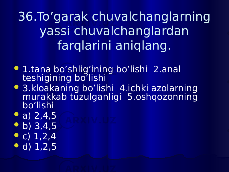 36.To’garak chuvalchanglarning yassi chuvalchanglardan farqlarini aniqlang.  1.tana bo’shlig’ining bo’lishi 2.anal teshigining bo’lishi  3.kloakaning bo’lishi 4.ichki azolarning murakkab tuzulganligi 5.oshqozonning bo’lishi  a) 2,4,5  b) 3,4,5  c) 1,2,4  d) 1,2,5 