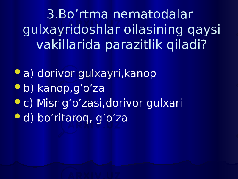 3.Bo’rtma nematodalar gulxayridoshlar oilasining qaysi vakillarida parazitlik qiladi?  a) dorivor gulxayri,kanop  b) kanop,g’o’za  c) Misr g’o’zasi,dorivor gulxari  d) bo’ritaroq, g’o’za 