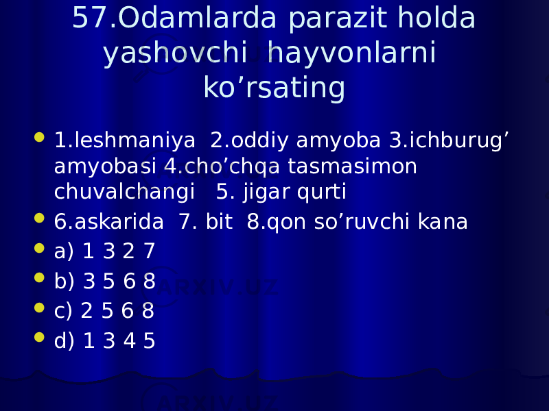 57.Odamlarda parazit holda yashovchi hayvonlarni ko’rsating  1.leshmaniya 2.oddiy amyoba 3.ichburug’ amyobasi 4.cho’chqa tasmasimon chuvalchangi 5. jigar qurti  6.askarida 7. bit 8.qon so’ruvchi kana  a) 1 3 2 7  b) 3 5 6 8  c) 2 5 6 8  d) 1 3 4 5 