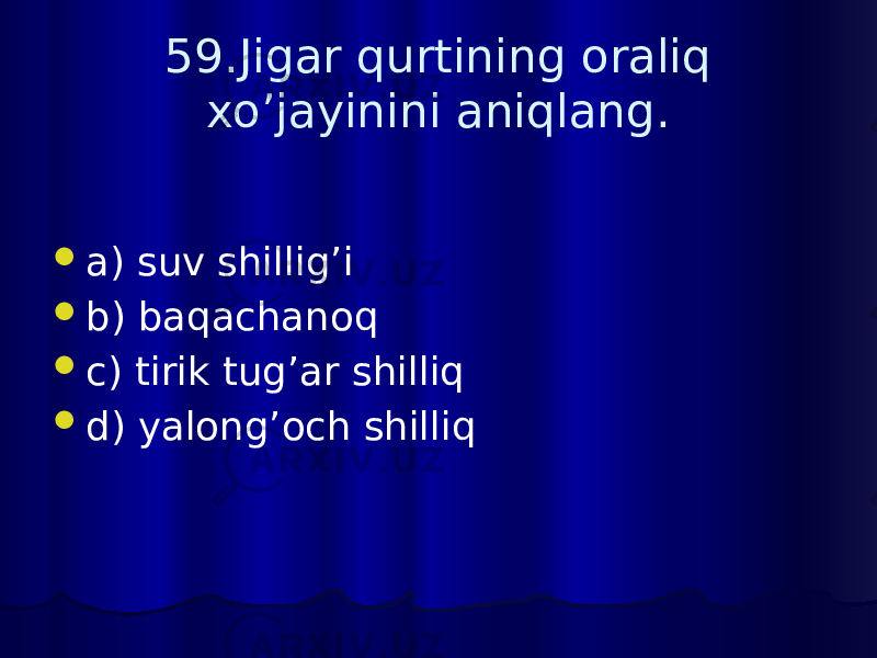59.Jigar qurtining oraliq xo’jayinini aniqlang.  a) suv shillig’i  b) baqachanoq  c) tirik tug’ar shilliq  d) yalong’och shilliq 