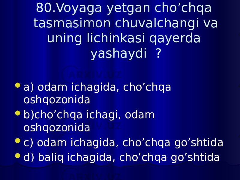 80.Voyaga yetgan cho’chqa tasmasimon chuvalchangi va uning lichinkasi qayerda yashaydi ?  a) odam ichagida, cho’chqa oshqozonida  b)cho’chqa ichagi, odam oshqozonida  c) odam ichagida, cho’chqa go’shtida  d) baliq ichagida, cho’chqa go’shtida 