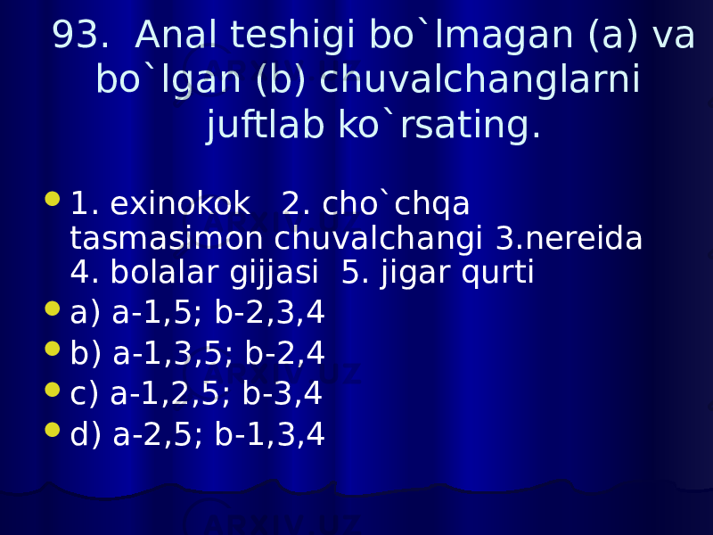 93. Anal teshigi bo`lmagan (a) va bo`lgan (b) chuvalchanglarni juftlab ko`rsating.  1. exinokok 2. cho`chqa tasmasimon chuvalchangi 3.nereida 4. bolalar gijjasi 5. jigar qurti  a) a-1,5; b-2,3,4  b) a-1,3,5; b-2,4  c) a-1,2,5; b-3,4  d) a-2,5; b-1,3,4 