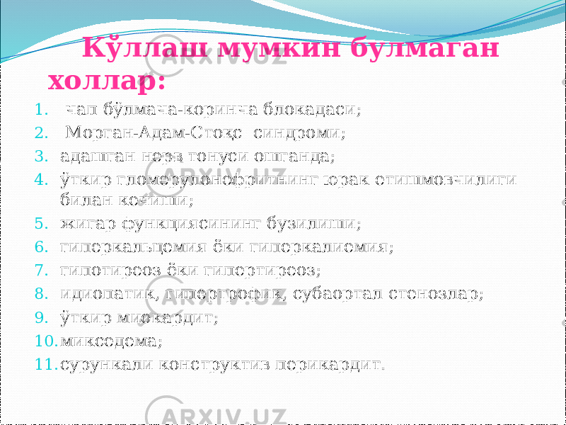  Кўллаш мумкин булмаган холлар: 1. чап бўлмача-коринча блокадаси; 2. Морган-Адам-Стоқс синдроми; 3. адашган нерв тонуси ошганда; 4. ўткир гломерулонефритнинг юрак етишмовчилиги билан кечиши; 5. жигар функциясининг бузилиши; 6. гиперкальцемия ёки гиперкалиемия; 7. гипотиреоз ёки гипертиреоз; 8. идиопатик, гипертрофик, субаортал стенозлар; 9. ўткир миокардит; 10. микседема; 11. сурункали конструктив перикардит. 