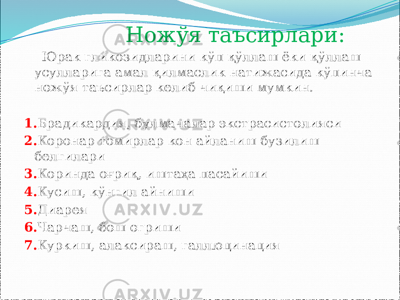  Ножўя таъсирлари: Юрак гликозидларини кўп қўллаш ёки қўллаш усулларига амал қилмаслик натижасида кўпинча ножўя таъсирлар келиб чиқиши мумкин. 1. Брадикардия, булмачалар экстрасистолияси 2. Коронар томирлар кон айланиш бузилиш белгилари 3. Коринда оғриқ, иштаҳа пасайиши 4. Кусиш, кўнгил айниши 5. Диарея 6. Чарчаш, бош огриши 7. Куркиш, алаксираш, галлюцинация 