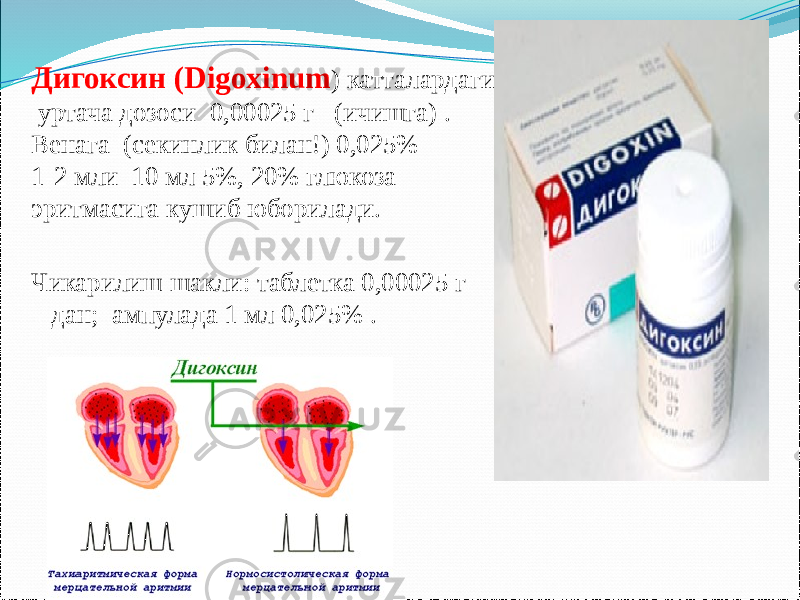 Дигоксин (Digoxinum ) катталардаги уртача дозоси 0,00025 г (ичишга) . Венага (секинлик билан!) 0,025% 1-2 мли 10 мл 5%, 20% глюкоза эритмасига кушиб юборилади. Чикарилиш шакли: таблетка 0,00025 г дан; ампулада 1 мл 0,025% . 