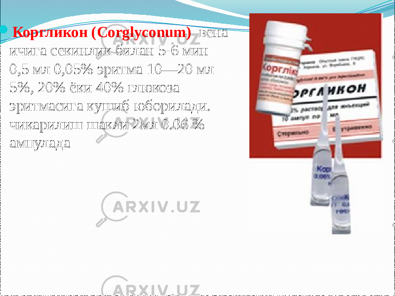   Коргликон (Corglyconum) вена ичига секинлик билан 5-6 мин 0,5 мл 0,05% эритма 10—20 мл 5%, 20% ёки 40% глюкоза эритмасига кушиб юборилади. чикарилиш шакли 2мл 0.06 % ампулада 