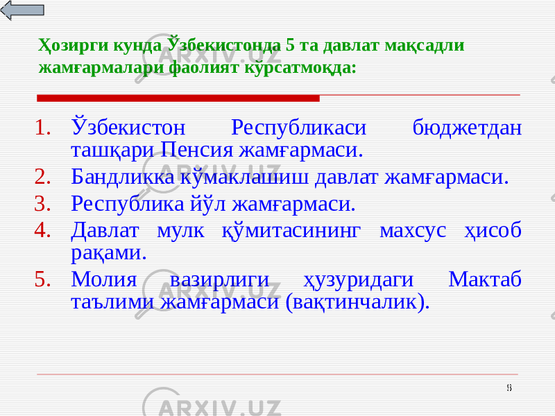 8Ҳозирги кунда Ўзбекистонда 5 та давлат мақсадли жамғармалари фаолият кўрсатмоқда: 1. Ўзбекистон Республикаси бюджетдан ташқари Пенсия жамғармаси. 2. Бандликка кўмаклашиш давлат жамғармаси. 3. Республика йўл жамғармаси. 4. Давлат мулк қўмитасининг махсус ҳисоб рақами. 5. Молия вазирлиги ҳузуридаги Мактаб таълими жамғармаси (вақтинчалик). 