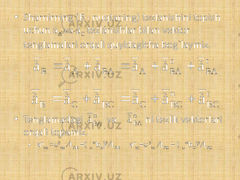 • Sharnirning (B - nuqtaning) tezlanishini topish uchun a A va a C tezlanishlar bilan vektor tenglamalari orqali quyidagicha bog`laymiz. • Tenglamadagi va ni tezlik vektorlari orqali topamiz. • а n vа = υ 2 vа ∕L AB =( υ *b a ) 2 /L AB а n vc = υ 2 vc /L AC = ( υ *b C ) 2 /L ACt BA n BA A BA A B à à à à à à      t BC n BC C BС C B à à à à à à      n BA à n BA à 