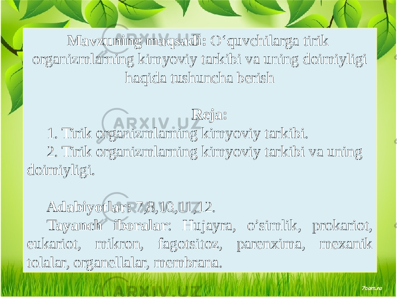 Mavzuning maqsadi: O‘quvchilarga tirik organizmlarning kimyoviy tarkibi va uning doimiyligi haqida tushuncha bеrish Rеja: 1. Tirik organizmlarning kimyoviy tarkibi. 2. Tirik organizmlarning kimyoviy tarkibi va uning doimiyligi. Adabiyotlar: 7,8,10,11,12. Tayanch iboralar : Hujayra, o’simlik, prokariot, eukariot, mikron, fagotsitoz, parеnxima, mеxanik tolalar, organеllalar, mеmbrana. 