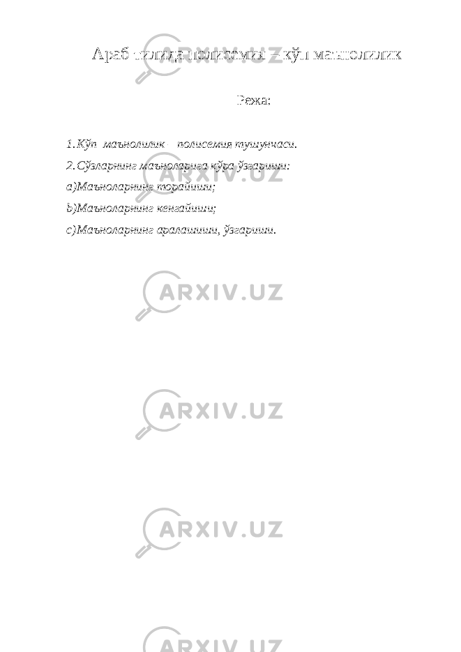 Араб тилида полисемия – кўп маънолилик Режа : 1. Кўп маъноли лик – полисемия тушунчаси. 2. Сўзларнинг маъноларига кўра ўзгариши: a) М аъноларнинг торайиши; b) М аъноларнинг ке н гайиши; c) М аъноларнинг аралашиши, ўзгариши. 