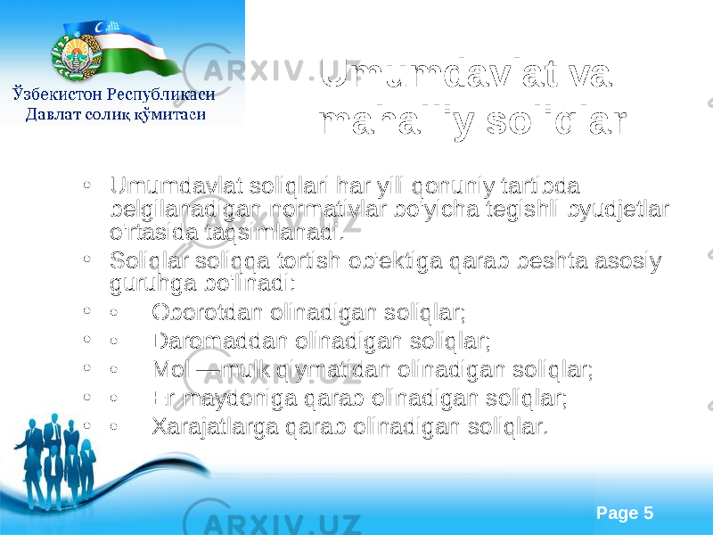 Free Powerpoint Templates Page 5Umumdavlat va mahalliy soliqlar • U mumdavlat soliqlari har yili qonuniy tartibda belgilanadigan normativlar bo&#39;yicha tegishli byudjetlar o&#39;rtasida taqsimlanadi. • Soliqlar soliqqa tortish ob&#39;ektiga qarab beshta asosiy guruhga bo&#39;linadi: • •     Oborotdan olinadigan soliqlar; • •     Daromaddan olinadigan soliqlar; • •     Mol —mulk qiymatidan olinadigan soliqlar; • •     Er maydoniga qarab olinadigan soliqlar; • •     Xarajatlarga qarab olinadigan soliqlar.          