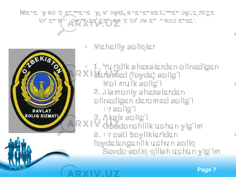 Free Powerpoint Templates Page 7Mahalliy soliqlar mahalliy, viloyat, shahar va tuman byudjetiga to&#39;lanishi lozim bo&#39;lgan soliq to&#39;lovlari hisoblanadi. • Mahalliy soliqlar • 1. Yuridik shaxslardan olinadigan daromad (foyda) solig&#39;i     Mol mulk solig&#39;i 2. Jismoniy shaxslardan olinadigan daromad solig&#39;i     Er solig&#39;i 3. Aksiz solig&#39;i     Obodonchilik uchun yig&#39;im 5. Er osti boyliklaridan foydalanganlik uchun soliq     Savdo-sotiq qilish uchun yig&#39;im 