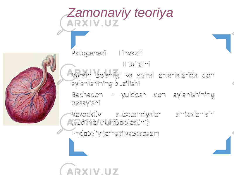 Patogenezi I invazii II to’lqini Vorsin bo’shligi va spiral arterialarida qon aylanishining buzilishi Bachadon – yuldosh qon aylanishining pasayishi Vazoaktiv subctanciyalar sintezlanishi (tuqima tromboplastini) Endoteliy jarhati vazospazmZamonaviy teoriya 