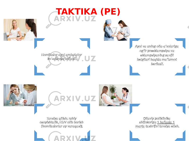 TAKTIKA (PE) Homilador ayol ambulator ko&#39;zatuvda bo’ladi. Ayol va uning oila-a’zolariga og’ir preeklampsiya va eklampsiyaning xavfli belgilari haqida ma’lumot beriladi. Tavsiya qilish: ruhiy osoyishtalik, HUV olib borish (homiladorlar uy varaqasi); Oilaviy poliklinika shifokoriga 1 haftada 1 marta tashrifni tavsiya etish. 