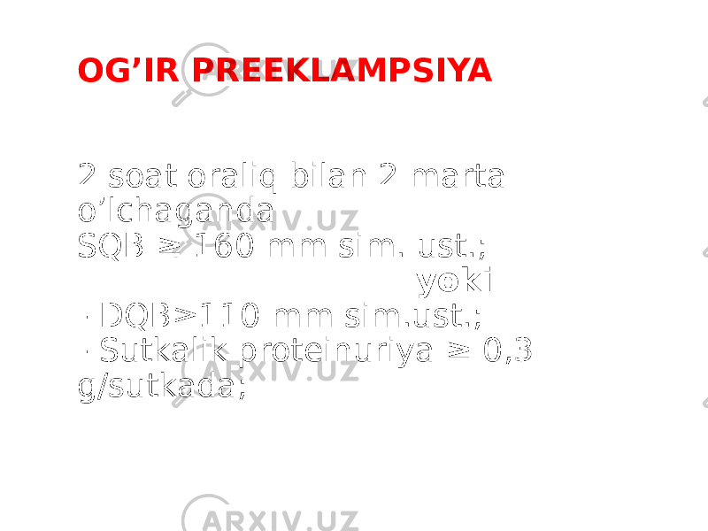   OG’IR PREEKLAMPSIYA 2 soat oraliq bilan 2 marta o’lchaganda SQB ≥ 160 mm sim. ust.; yoki - DQB≥110 mm sim.ust.; - Sutkalik proteinuriya ≥ 0,3 g/sutkada; 