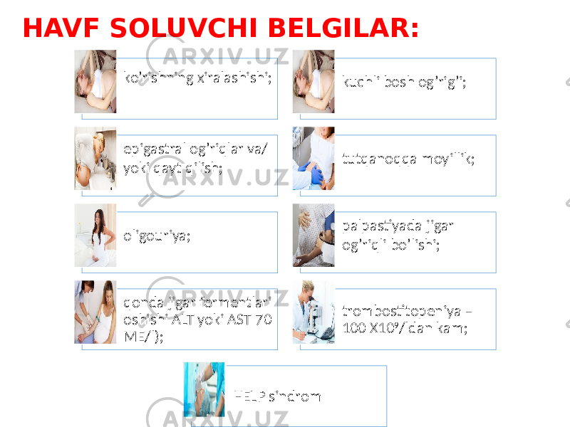 HAVF SOLUVCHI BELGILAR: ko’rishning xiralashishi; kuchli bosh og’rig’i; epigastral og’riqlar va/ yoki qayt qilish; tutqanoqqa moyillik; oligouriya; palpastiyada jigar og’riqli bo’lishi; qonda jigar fermentlari oshishi ALT yoki AST 70 ME/l); trombostitopeniya – 100 X10 9 /ldan kam; HELP sindrom 