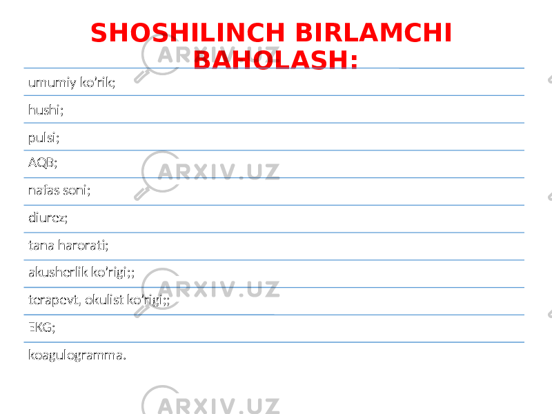 SHOSHILINCH BIRLAMCHI BAHOLASH: umumiy ko’rik; hushi; pulsi; AQB; nafas soni; diurez; tana harorati; akusherlik ko’rigi;; terapevt, okulist ko’rigi;; EKG; koagulogramma. 