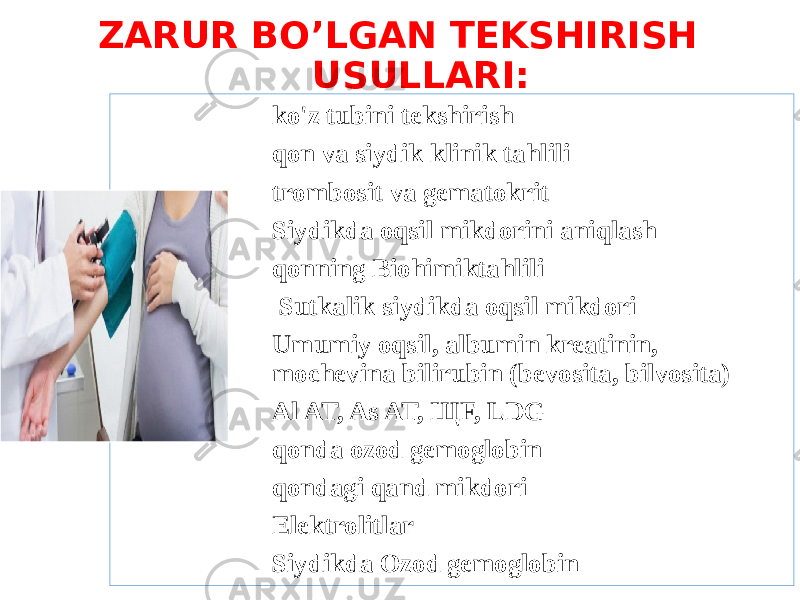  ZARUR BO’LGAN TEKSHIRISH USULLARI: ko&#39;z tubini tekshirish qon va siydik klinik tahlili trombosit va gematokrit Siydikda oqsil mikdorini aniqlash qonning Biohimiktahlili Sutkalik siydikda oqsil mikdori Umumiy oqsil, albumin kreatinin, mochevina bilirubin (bevosita, bilvosita) Al AT, As AT, ЩF, LDG qonda ozod gemoglobin qondagi qand mikdori Elektrolitlar Siydikda Ozod gemoglobin 