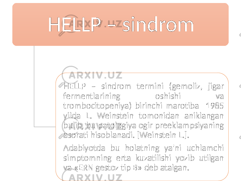 HЕLLP – sindrom HЕLLP – sindrom termini (gemoliz, jigar fermentlarining oshishi va trombocitopeniya) birinchi marotiba 1985 yilda L. Weinstein tomonidan aniklangan bulib, bu patologiya ogir preeklampsiyaning asorati hisoblanadi. [Weinstein L.]. Adabiyotda bu holatning ya&#39;ni uchlamchi simptomning erta kuzatilishi yozib utilgan va «ЕRN gestoz tip B» deb atalgan. 