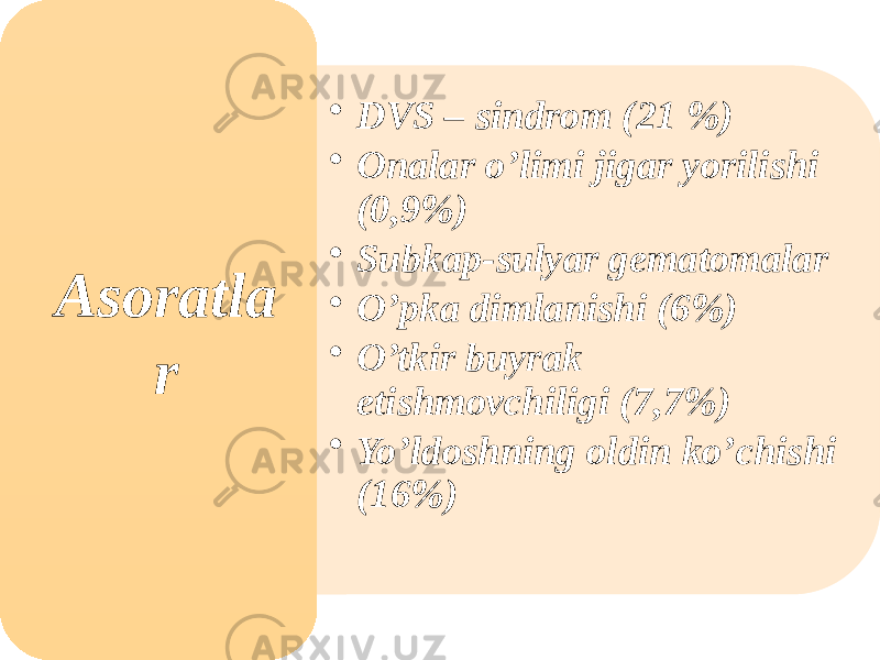 • DVS – sindrom (21 %) • Onalar o’limi jigar yorilishi (0,9%) • Subkap-sulyar gematomalar • O’pka dimlanishi (6%) • O’tkir buyrak etishmovchiligi (7,7%) • Yo’ldoshning oldin ko’chishi (16%)Asoratla r 