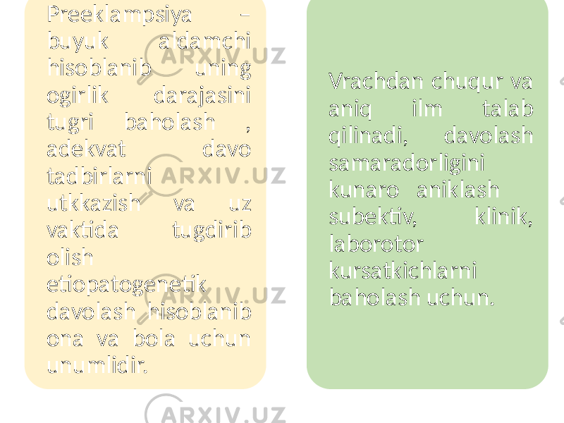 Preeklampsiya – buyuk aldamchi hisoblanib uning ogirlik darajasini tugri baholash , adekvat davo tadbirlarni utkkazish va uz vaktida tugdirib olish etiopatogenetik davolash hisoblanib ona va bola uchun unumlidir. Vrachdan chuqur va aniq ilm talab qilinadi, davolash samaradorligini kunaro aniklash subektiv, klinik, laborotor kursatkichlarni baholash uchun. 