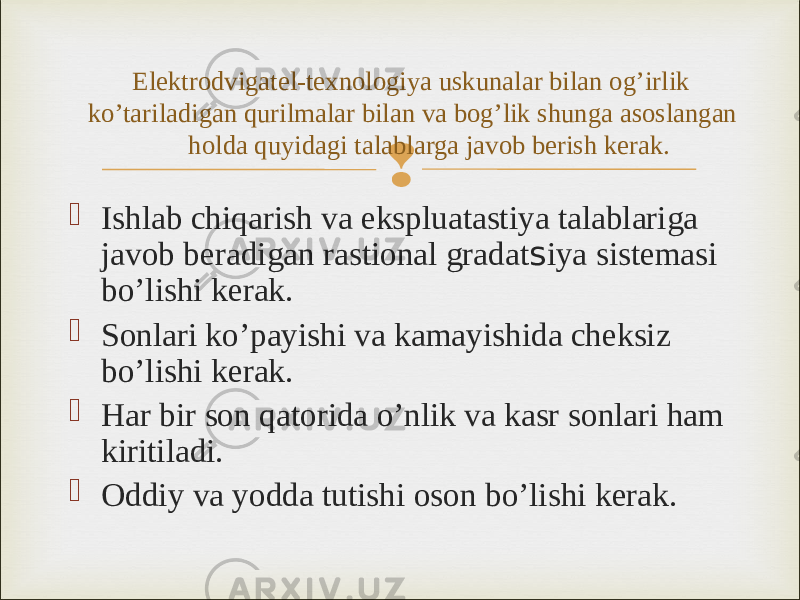   Ishlab chiqarish va ekspluatastiya talablariga javob beradigan rastional gradat s iya sistemasi bo’lishi kerak.  Sonlari ko’payishi va kamayishida cheksiz bo’lishi kerak.  Har bir son qatorida o’nlik va kasr sonlari ham kiritiladi.  Oddiy va yodda tutishi oson bo’lishi kerak. Elektrodvigatel-texnologiya uskunalar bilan og’irlik ko’tariladigan qurilmalar bilan va bog’lik shunga asoslangan holda quyidagi talablarga javob berish kerak. 