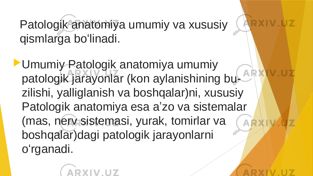 Patologik anatomiya umumiy va xususiy qismlarga boʻlinadi.   Umumiy Patologik anatomiya umumiy patologik jarayonlar (kon aylanishining bu- zilishi, yalliglanish va boshqalar)ni, xususiy Patologik anatomiya esa aʼzo va sistemalar (mas, nerv sistemasi, yurak, tomirlar va boshqalar)dagi patologik jarayonlarni oʻrganadi. 