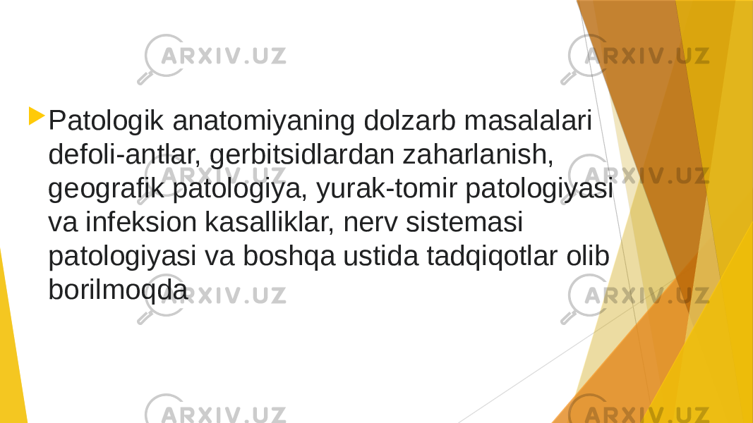  Patologik anatomiyaning dolzarb masalalari defoli-antlar, gerbitsidlardan zaharlanish, geografik patologiya, yurak-tomir patologiyasi va infeksion kasalliklar, nerv sistemasi patologiyasi va boshqa ustida tadqiqotlar olib borilmoqda 