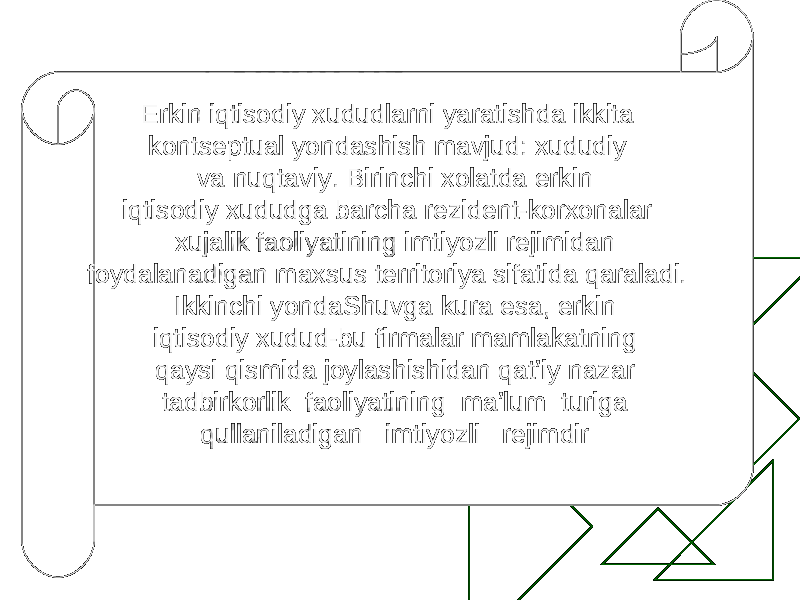 Erkin iqtisodiy xududlarni yaratishda ikkita kontseptual yondashish mavjud: xududiy va nuqtaviy. Birinchi xolatda erkin iqtisodiy xududga barcha rezident-korxonalar xujalik faoliyatining imtiyozli rejimidan foydalanadigan maxsus territoriya sifatida qaraladi. Ikkinchi yondaShuvga kura esa, erkin iqtisodiy xudud-bu firmalar mamlakatning qaysi qismida joylashishidan qat’iy nazar tadbirkorlik faoliyatining ma’lum turiga qullaniladigan imtiyozli rejimdir 