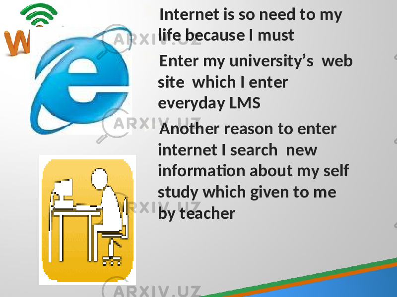  Internet is so need to my life because I must  Enter my university’s web site which I enter everyday LMS  Another reason to enter internet I search new information about my self study which given to me by teacher 